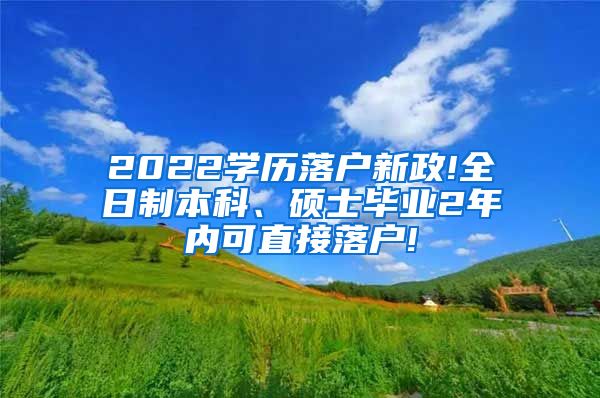 2022学历落户新政!全日制本科、硕士毕业2年内可直接落户!