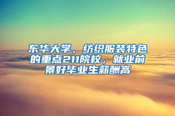 东华大学，纺织服装特色的重点211院校，就业前景好毕业生薪酬高