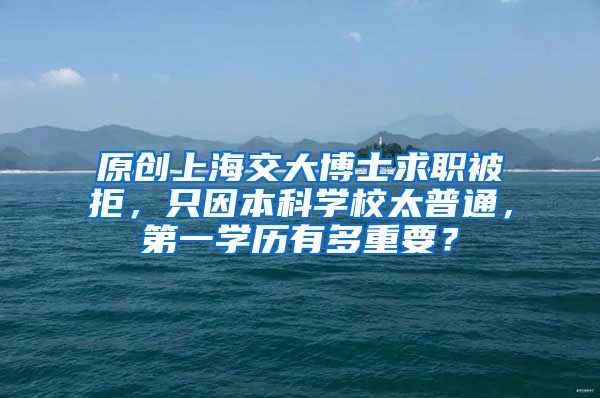 原创上海交大博士求职被拒，只因本科学校太普通，第一学历有多重要？