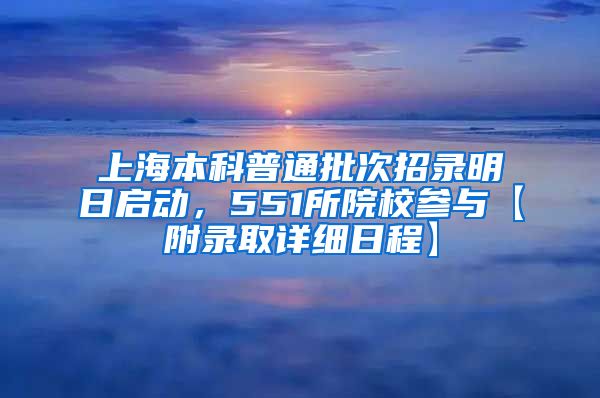 上海本科普通批次招录明日启动，551所院校参与【附录取详细日程】