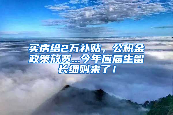 买房给2万补贴，公积金政策放宽...今年应届生留长细则来了！