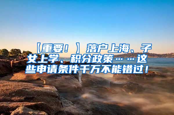 【重要！】落户上海、子女上学、积分政策……这些申请条件千万不能错过！