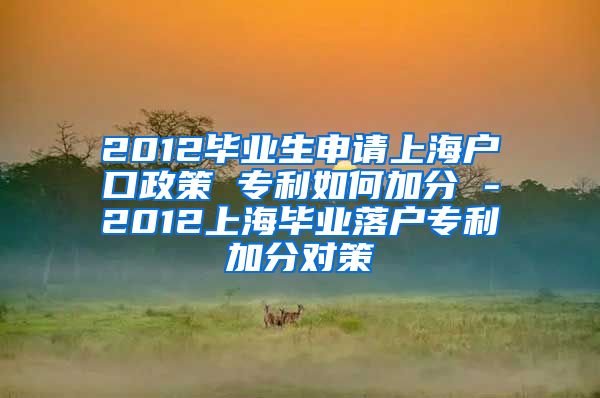 2012毕业生申请上海户口政策 专利如何加分 -2012上海毕业落户专利加分对策