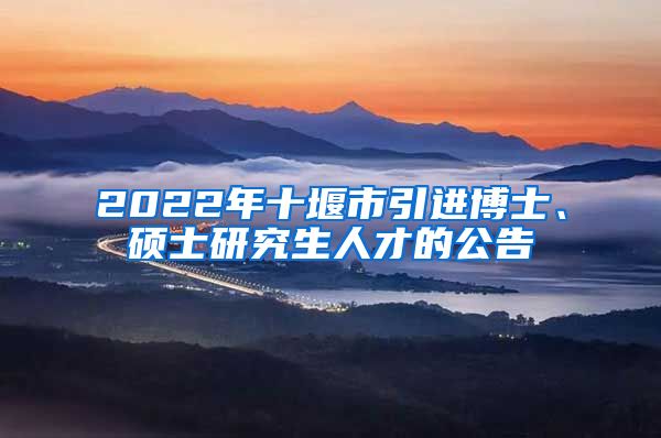 2022年十堰市引进博士、硕士研究生人才的公告