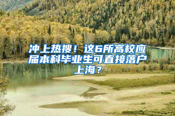 冲上热搜！这6所高校应届本科毕业生可直接落户上海？