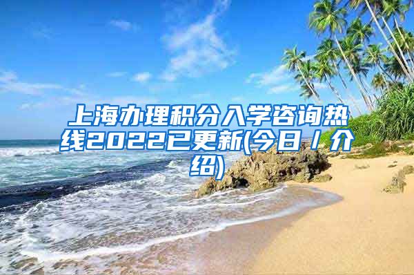 上海办理积分入学咨询热线2022已更新(今日／介绍)