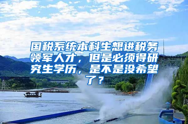 国税系统本科生想进税务领军人才，但是必须得研究生学历，是不是没希望了？