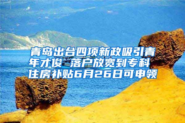 青岛出台四项新政吸引青年才俊 落户放宽到专科 住房补贴6月26日可申领