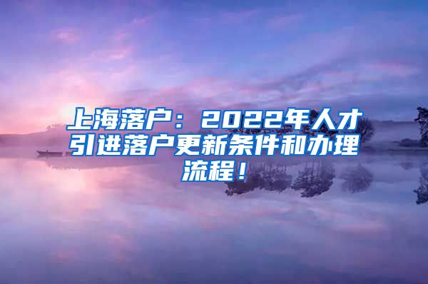 上海落户：2022年人才引进落户更新条件和办理流程！