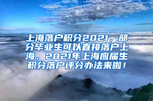 上海落户积分2021，部分毕业生可以直接落户上海，2021年上海应届生积分落户评分办法来啦！