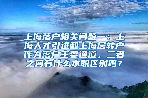 上海落户相关问题一：上海人才引进和上海居转户作为落户主要通道，二者之间有什么本职区别吗？