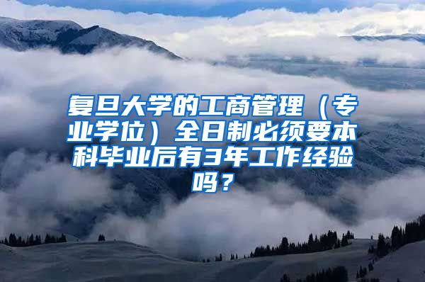 复旦大学的工商管理（专业学位）全日制必须要本科毕业后有3年工作经验吗？