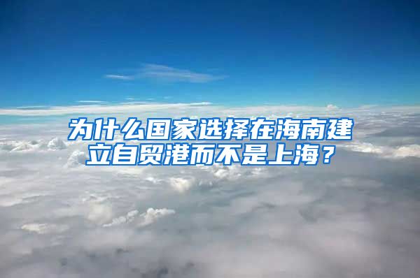 为什么国家选择在海南建立自贸港而不是上海？