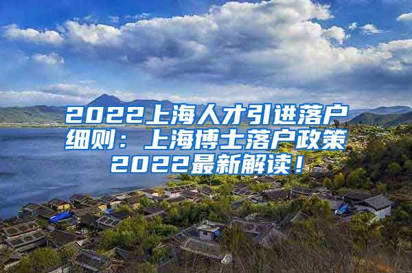 2022上海人才引进落户细则：上海博士落户政策2022最新解读！