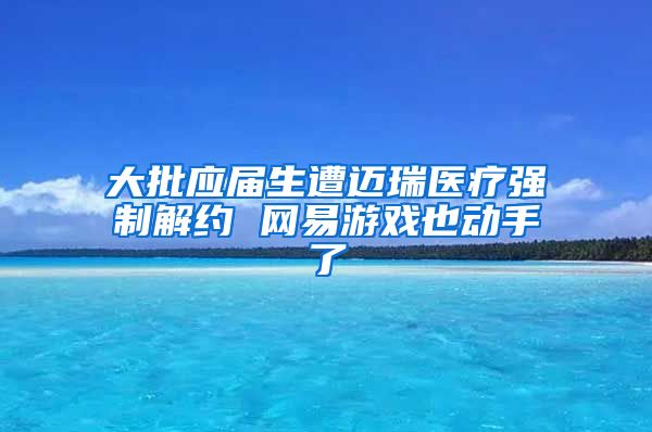 大批应届生遭迈瑞医疗强制解约 网易游戏也动手了