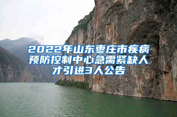 2022年山东枣庄市疾病预防控制中心急需紧缺人才引进3人公告