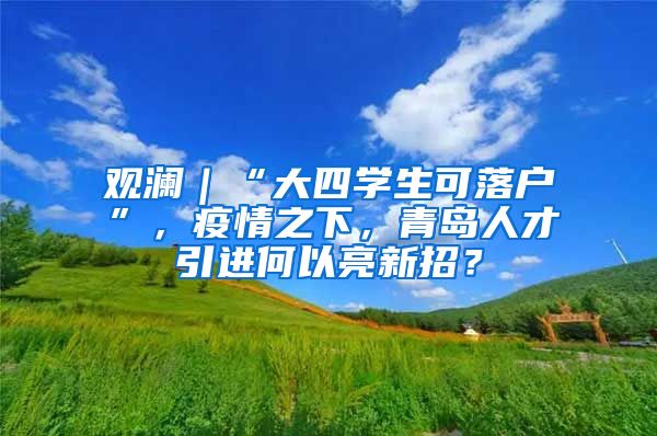 观澜｜“大四学生可落户”，疫情之下，青岛人才引进何以亮新招？