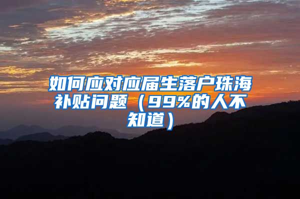 如何应对应届生落户珠海补贴问题（99%的人不知道）