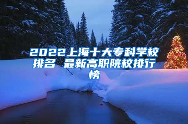 2022上海十大专科学校排名 最新高职院校排行榜