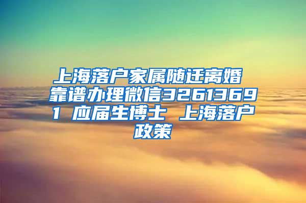 上海落户家属随迁离婚 靠谱办理微信32613691 应届生博士 上海落户政策