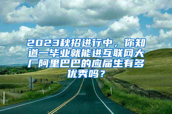 2023秋招进行中，你知道一毕业就能进互联网大厂阿里巴巴的应届生有多优秀吗？