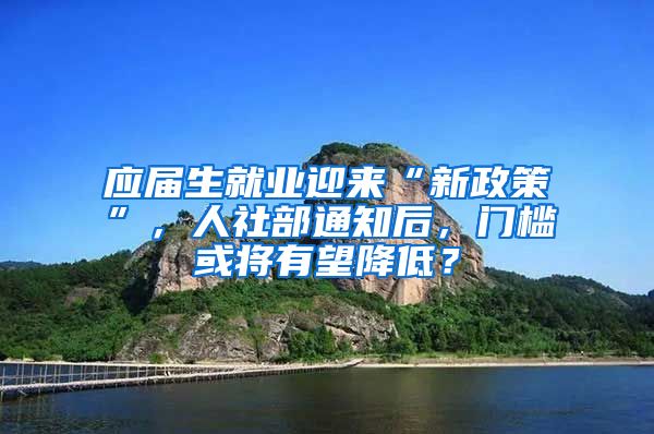 应届生就业迎来“新政策”，人社部通知后，门槛或将有望降低？