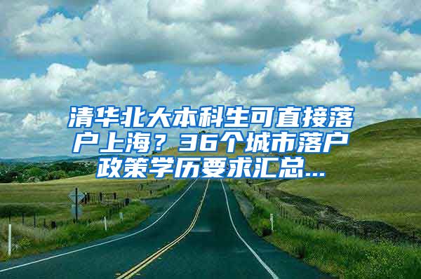 清华北大本科生可直接落户上海？36个城市落户政策学历要求汇总...