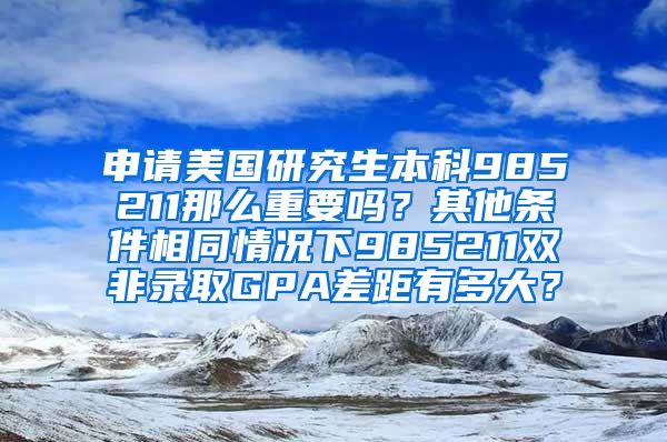 申请美国研究生本科985211那么重要吗？其他条件相同情况下985211双非录取GPA差距有多大？