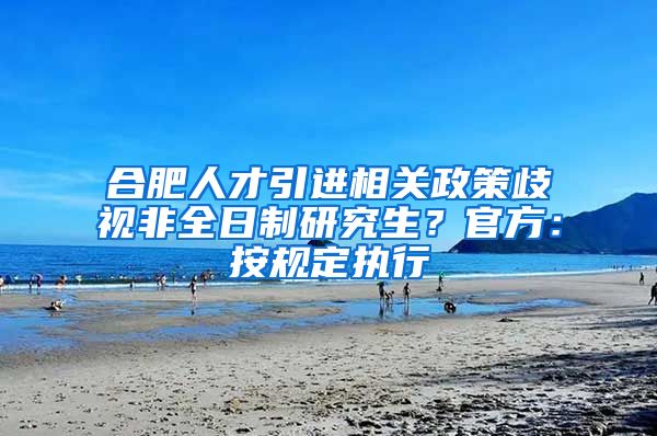 合肥人才引进相关政策歧视非全日制研究生？官方：按规定执行