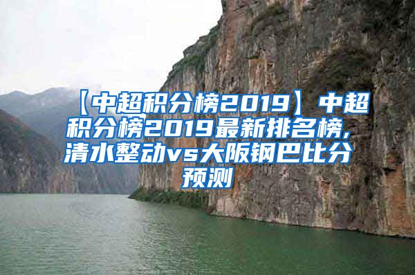 【中超积分榜2019】中超积分榜2019最新排名榜,清水整动vs大阪钢巴比分预测