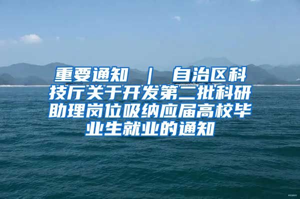 重要通知 ｜ 自治区科技厅关于开发第二批科研助理岗位吸纳应届高校毕业生就业的通知