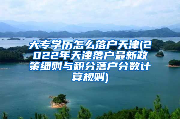 大专学历怎么落户天津(2022年天津落户最新政策细则与积分落户分数计算规则)