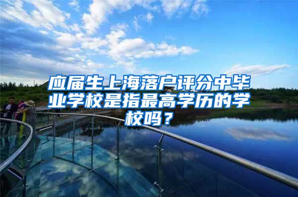 应届生上海落户评分中毕业学校是指最高学历的学校吗？