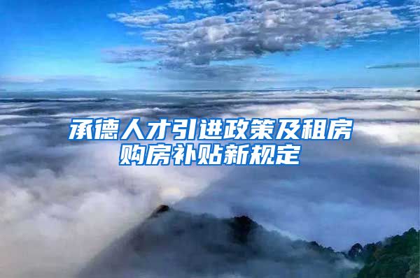 承德人才引进政策及租房购房补贴新规定