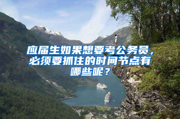 应届生如果想要考公务员，必须要抓住的时间节点有哪些呢？