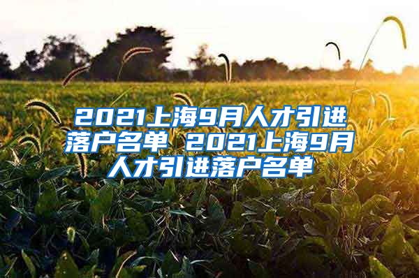 2021上海9月人才引进落户名单 2021上海9月人才引进落户名单