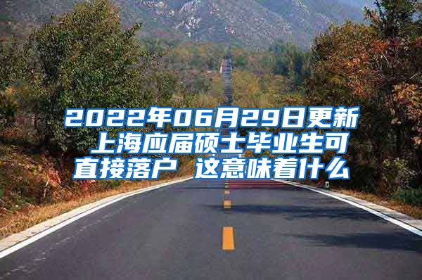 2022年06月29日更新 上海应届硕士毕业生可直接落户 这意味着什么