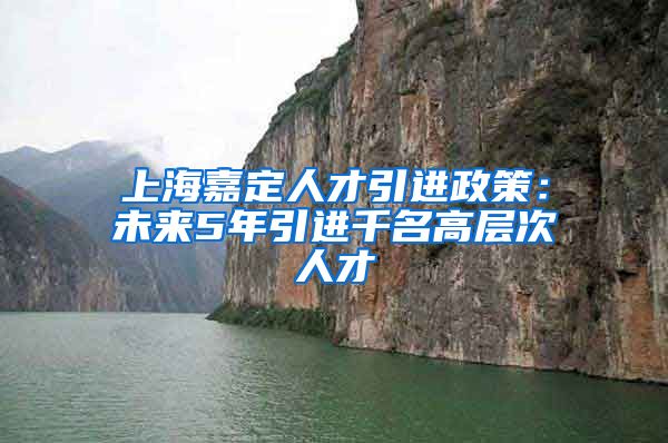 上海嘉定人才引进政策：未来5年引进千名高层次人才