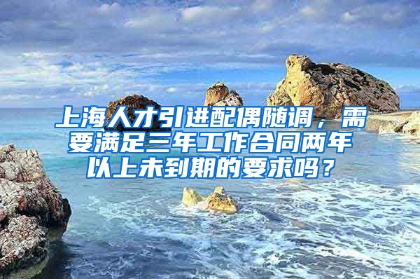 上海人才引进配偶随调，需要满足三年工作合同两年以上未到期的要求吗？