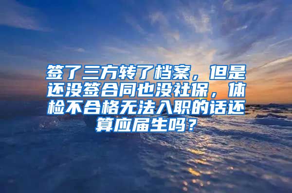 签了三方转了档案，但是还没签合同也没社保，体检不合格无法入职的话还算应届生吗？