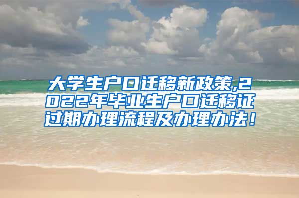 大学生户口迁移新政策,2022年毕业生户口迁移证过期办理流程及办理办法！