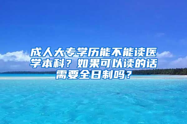 成人大专学历能不能读医学本科？如果可以读的话需要全日制吗？