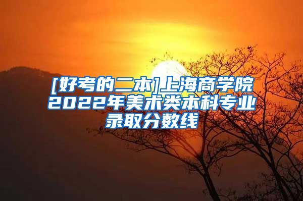 [好考的二本]上海商学院2022年美术类本科专业录取分数线