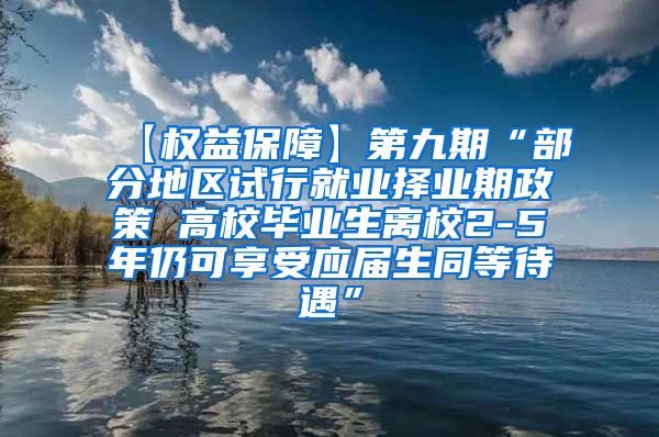 【权益保障】第九期“部分地区试行就业择业期政策 高校毕业生离校2-5年仍可享受应届生同等待遇”