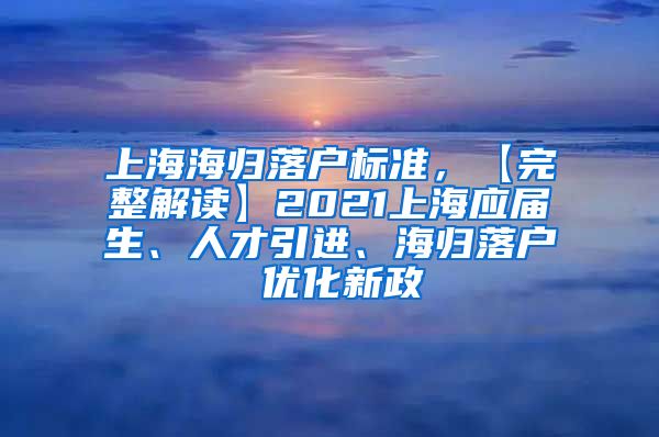 上海海归落户标准，【完整解读】2021上海应届生、人才引进、海归落户 优化新政