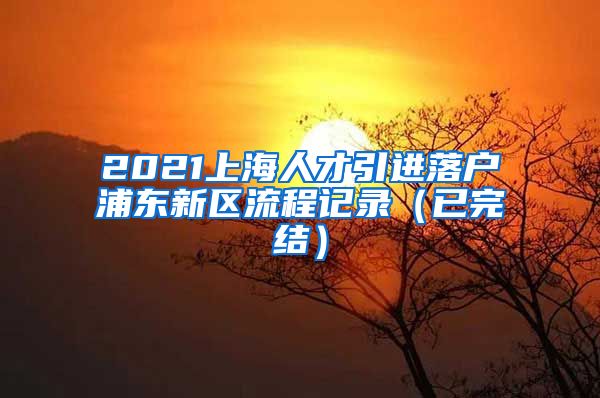 2021上海人才引进落户浦东新区流程记录（已完结）