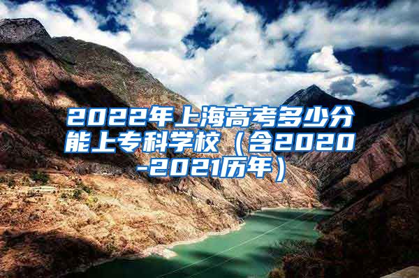 2022年上海高考多少分能上专科学校（含2020-2021历年）