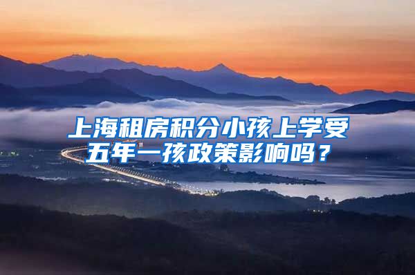 上海租房积分小孩上学受五年一孩政策影响吗？