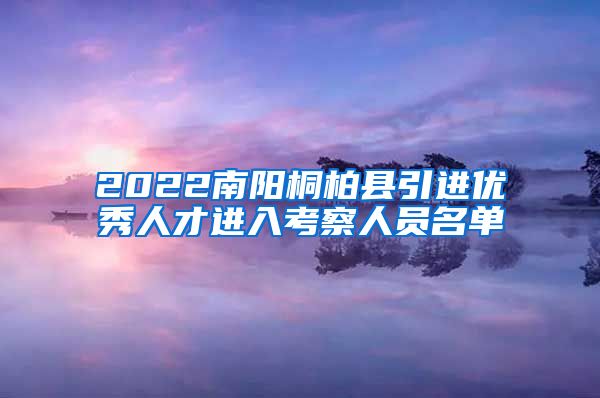 2022南阳桐柏县引进优秀人才进入考察人员名单