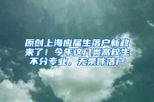 原创上海应届生落户新政来了！今年这几类高校生不分专业，无条件落户